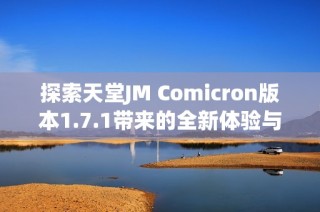 探索天堂JM Comicron版本1.7.1带来的全新体验与功能解析