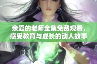 亲爱的老师全集免费观看，感受教育与成长的动人故事