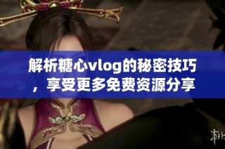 解析糖心vlog的秘密技巧，享受更多免费资源分享