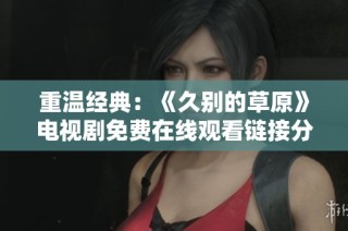 重温经典：《久别的草原》电视剧免费在线观看链接分享