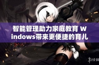 智能管理助力家庭教育 Windows带来更便捷的育儿体验