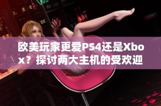 欧美玩家更爱PS4还是Xbox？探讨两大主机的受欢迎程度