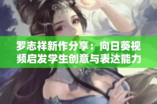 罗志祥新作分享：向日葵视频启发学生创意与表达能力