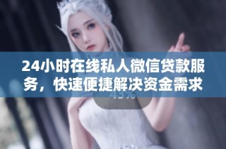 24小时在线私人微信贷款服务，快速便捷解决资金需求