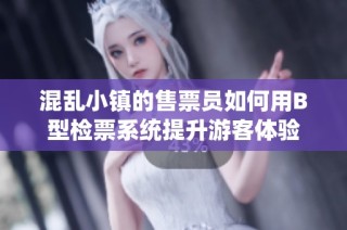 混乱小镇的售票员如何用B型检票系统提升游客体验