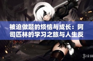 被迫做题的烦恼与成长：阿司匹林的学习之旅与人生反思