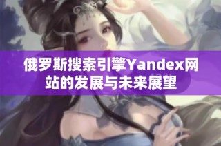 俄罗斯搜索引擎Yandex网站的发展与未来展望