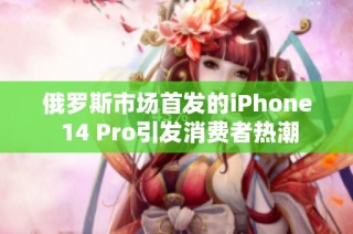 俄罗斯市场首发的iPhone 14 Pro引发消费者热潮