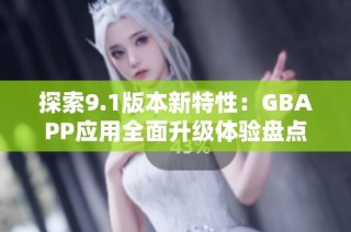 探索9.1版本新特性：GBAPP应用全面升级体验盘点