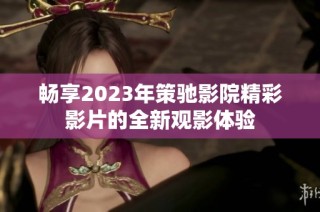 畅享2023年策驰影院精彩影片的全新观影体验