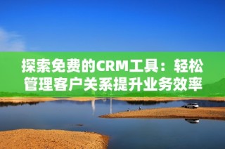 探索免费的CRM工具：轻松管理客户关系提升业务效率