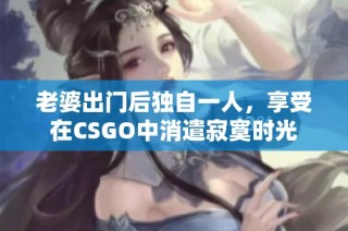 老婆出门后独自一人，享受在CSGO中消遣寂寞时光