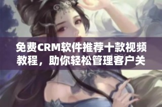 免费CRM软件推荐十款视频教程，助你轻松管理客户关系