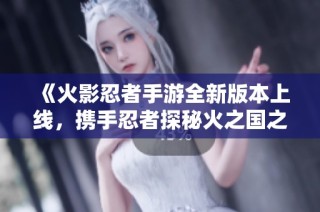 《火影忍者手游全新版本上线，携手忍者探秘火之国之旅》