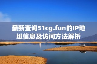 最新查询51cg.fun的IP地址信息及访问方法解析