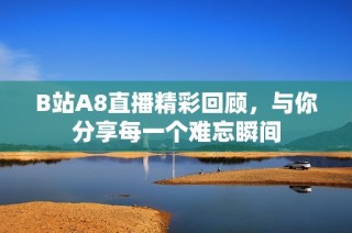B站A8直播精彩回顾，与你分享每一个难忘瞬间
