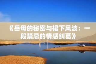 《岳母的秘密与裙下风波：一段禁忌的情感纠葛》