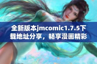 全新版本jmcomic1.7.5下载地址分享，畅享漫画精彩内容