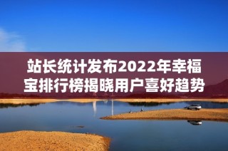 站长统计发布2022年幸福宝排行榜揭晓用户喜好趋势