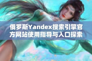 俄罗斯Yandex搜索引擎官方网站使用指导与入口探索