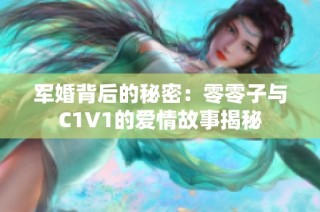 军婚背后的秘密：零零子与C1V1的爱情故事揭秘