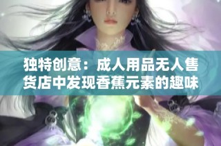 独特创意：成人用品无人售货店中发现香蕉元素的趣味体验