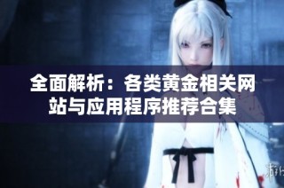 全面解析：各类黄金相关网站与应用程序推荐合集