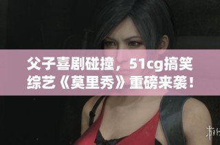 父子喜剧碰撞，51cg搞笑综艺《莫里秀》重磅来袭！