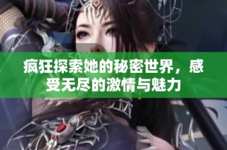 疯狂探索她的秘密世界，感受无尽的激情与魅力