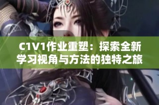 C1V1作业重塑：探索全新学习视角与方法的独特之旅
