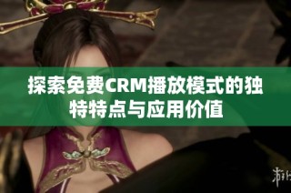 探索免费CRM播放模式的独特特点与应用价值