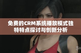 免费的CRM系统播放模式独特特点探讨与创新分析