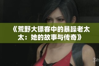 《荒野大镖客中的暴躁老太太：她的故事与传奇》
