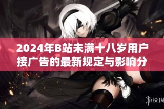 2024年B站未满十八岁用户接广告的最新规定与影响分析