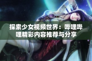 探索少女视频世界：哔哩哔哩精彩内容推荐与分享