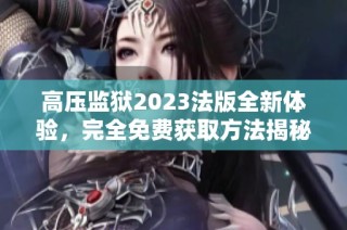 高压监狱2023法版全新体验，完全免费获取方法揭秘