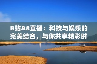 B站A8直播：科技与娱乐的完美结合，与你共享精彩时刻