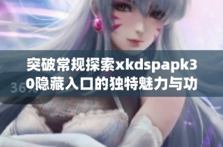 突破常规探索xkdspapk30隐藏入口的独特魅力与功能