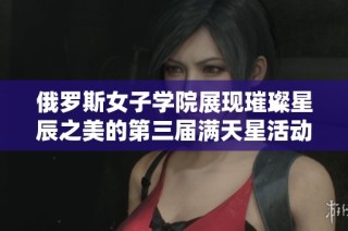 俄罗斯女子学院展现璀璨星辰之美的第三届满天星活动