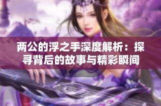 两公的浮之手深度解析：探寻背后的故事与精彩瞬间