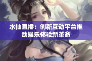水仙直播：创新互动平台推动娱乐体验新革命