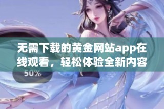 无需下载的黄金网站app在线观看，轻松体验全新内容