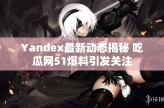 Yandex最新动态揭秘 吃瓜网51爆料引发关注