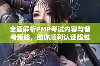 全面解析PMP考试内容与备考策略，助你顺利认证超越自我