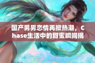 国产男男恋情再掀热潮，Chase生活中的甜蜜瞬间揭秘