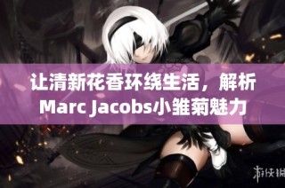 让清新花香环绕生活，解析Marc Jacobs小雏菊魅力
