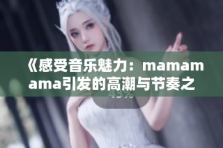 《感受音乐魅力：mamamama引发的高潮与节奏之旅》