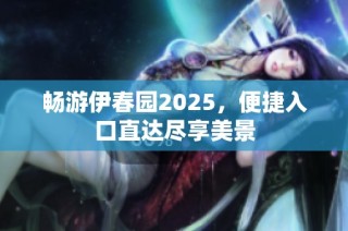 畅游伊春园2025，便捷入口直达尽享美景