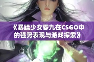 《暴躁少女零九在CSGO中的强势表现与游戏探索》