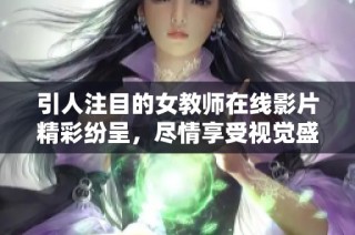 引人注目的女教师在线影片精彩纷呈，尽情享受视觉盛宴